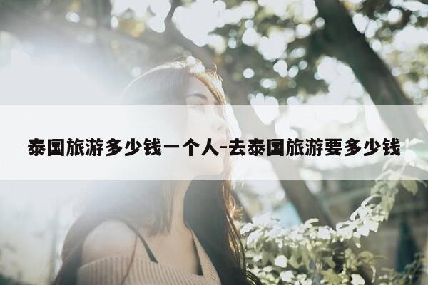 泰国旅游多少钱一个人-去泰国旅游要多少钱-第1张图片-优惠活动网