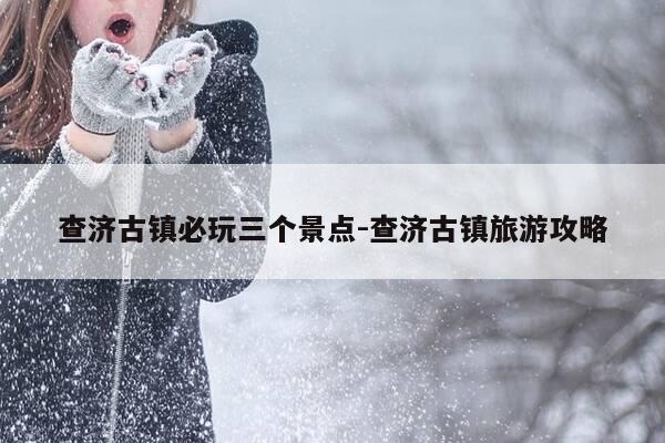 查济古镇必玩三个景点-查济古镇旅游攻略-第1张图片-优惠活动网 查济古镇必玩三个景点-查济古镇旅游攻略-第1张图片-优惠活动网