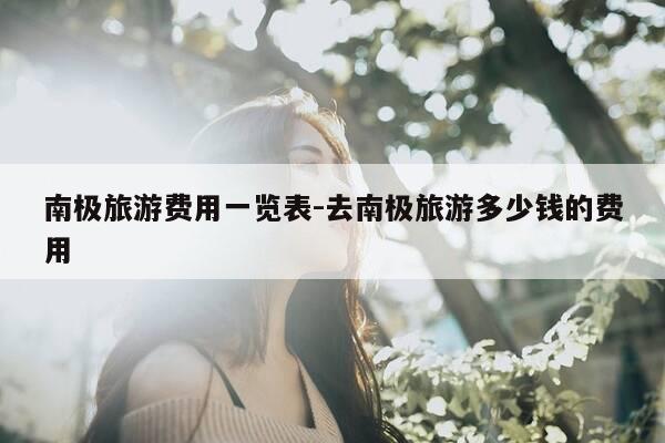 南极旅游费用一览表-去南极旅游多少钱的费用-第1张图片-优惠活动网 南极旅游费用一览表-去南极旅游多少钱的费用-第1张图片-优惠活动网