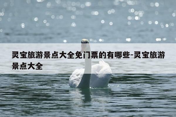灵宝旅游景点大全免门票的有哪些-灵宝旅游景点大全-第1张图片-优惠活动网 灵宝旅游景点大全免门票的有哪些-灵宝旅游景点大全-第1张图片-优惠活动网