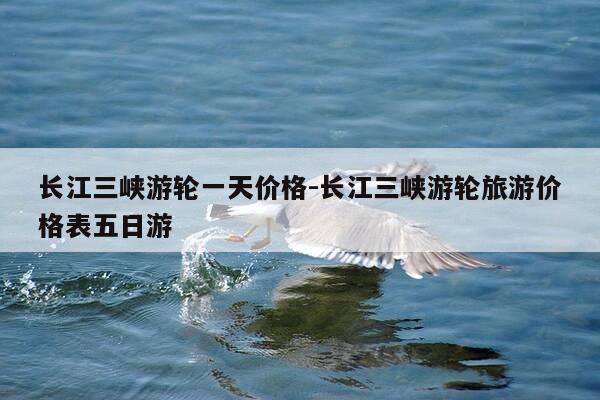 长江三峡游轮一天价格-长江三峡游轮旅游价格表五日游-第1张图片-优惠活动网 长江三峡游轮一天价格-长江三峡游轮旅游价格表五日游-第1张图片-优惠活动网