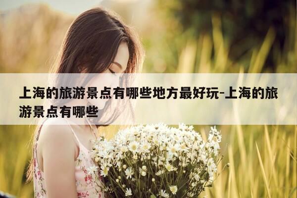 上海的旅游景点有哪些地方最好玩-上海的旅游景点有哪些-第1张图片-优惠活动网