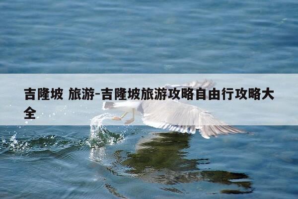 吉隆坡 旅游-吉隆坡旅游攻略自由行攻略大全-第1张图片-优惠活动网 吉隆坡 旅游-吉隆坡旅游攻略自由行攻略大全-第1张图片-优惠活动网