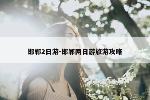 邯郸2日游-邯郸两日游旅游攻略-第1张图片-优惠活动网 邯郸2日游-邯郸两日游旅游攻略-第1张图片-优惠活动网