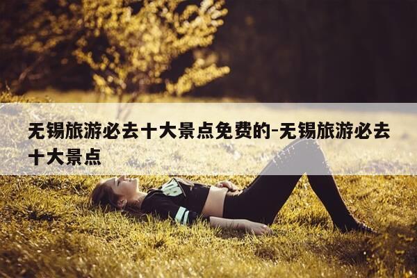 无锡旅游必去十大景点免费的-无锡旅游必去十大景点-第1张图片-优惠活动网 无锡旅游必去十大景点免费的-无锡旅游必去十大景点-第1张图片-优惠活动网