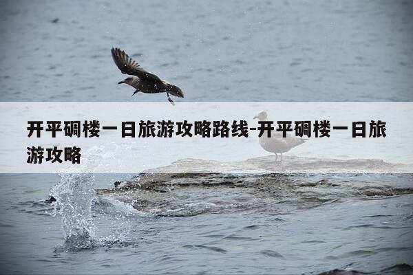 开平碉楼一日旅游攻略路线-开平碉楼一日旅游攻略-第1张图片-优惠活动网 开平碉楼一日旅游攻略路线-开平碉楼一日旅游攻略-第1张图片-优惠活动网
