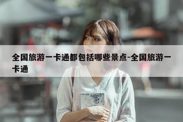 全国旅游一卡通都包括哪些景点-全国旅游一卡通-第1张图片-优惠活动网
