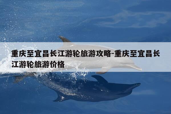 重庆至宜昌长江游轮旅游攻略-重庆至宜昌长江游轮旅游价格-第1张图片-优惠活动网 重庆至宜昌长江游轮旅游攻略-重庆至宜昌长江游轮旅游价格-第1张图片-优惠活动网