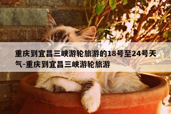 重庆到宜昌三峡游轮旅游的18号至24号天气-重庆到宜昌三峡游轮旅游-第1张图片-优惠活动网 重庆到宜昌三峡游轮旅游的18号至24号天气-重庆到宜昌三峡游轮旅游-第1张图片-优惠活动网