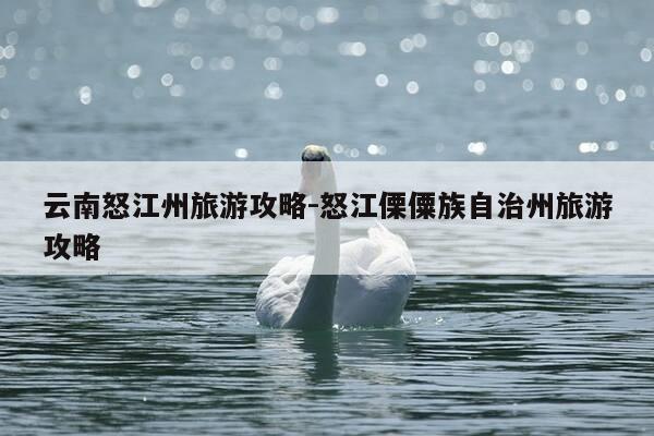 云南怒江州旅游攻略-怒江傈僳族自治州旅游攻略-第1张图片-优惠活动网 云南怒江州旅游攻略-怒江傈僳族自治州旅游攻略-第1张图片-优惠活动网