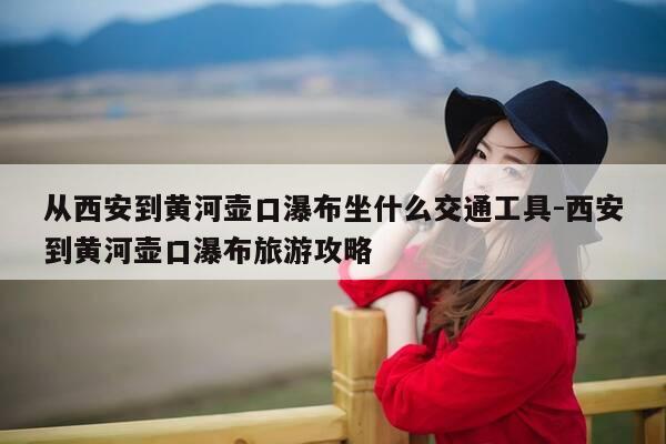 从西安到黄河壶口瀑布坐什么交通工具-西安到黄河壶口瀑布旅游攻略-第1张图片-优惠活动网 从西安到黄河壶口瀑布坐什么交通工具-西安到黄河壶口瀑布旅游攻略-第1张图片-优惠活动网