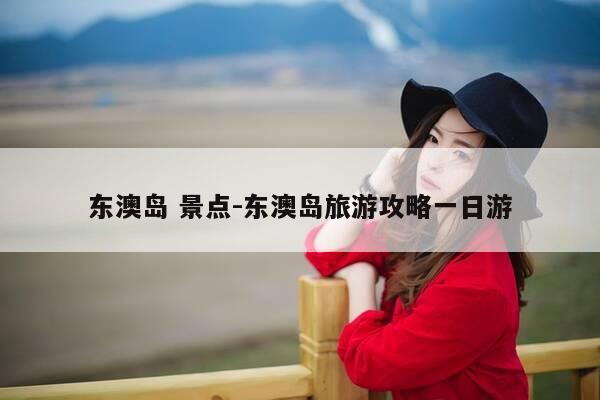 东澳岛 景点-东澳岛旅游攻略一日游-第1张图片-优惠活动网 东澳岛 景点-东澳岛旅游攻略一日游-第1张图片-优惠活动网