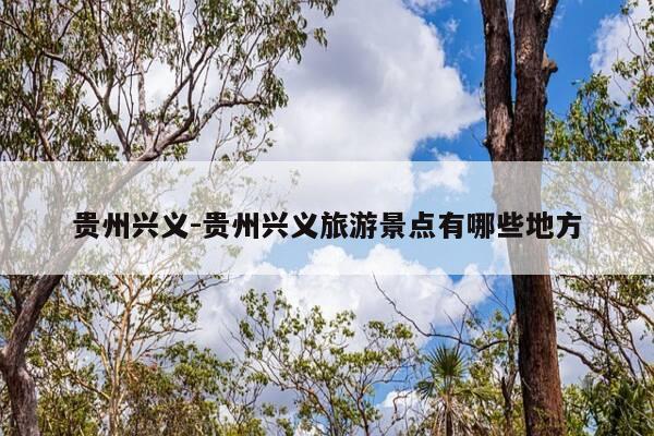 贵州兴义-贵州兴义旅游景点有哪些地方-第1张图片-优惠活动网 贵州兴义-贵州兴义旅游景点有哪些地方-第1张图片-优惠活动网