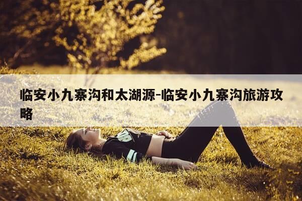 临安小九寨沟和太湖源-临安小九寨沟旅游攻略-第1张图片-优惠活动网