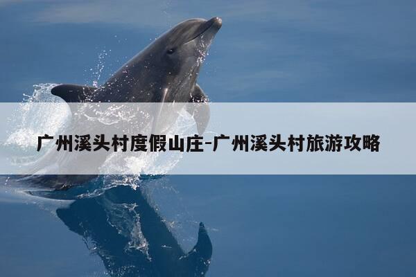 广州溪头村度假山庄-广州溪头村旅游攻略-第1张图片-优惠活动网