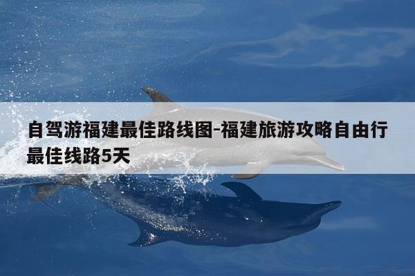 自驾游福建最佳路线图-福建旅游攻略自由行最佳线路5天-第1张图片-优惠活动网 自驾游福建最佳路线图-福建旅游攻略自由行最佳线路5天-第1张图片-优惠活动网