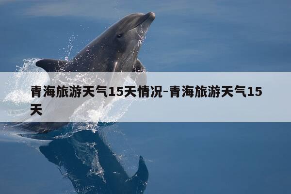 青海旅游天气15天情况-青海旅游天气15天-第1张图片-优惠活动网 青海旅游天气15天情况-青海旅游天气15天-第1张图片-优惠活动网
