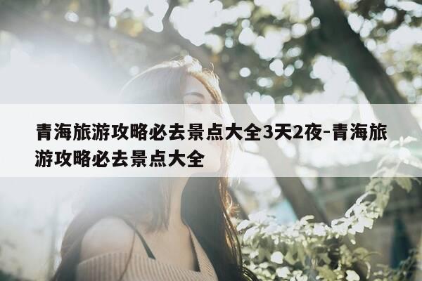 青海旅游攻略必去景点大全3天2夜-青海旅游攻略必去景点大全-第1张图片-优惠活动网 青海旅游攻略必去景点大全3天2夜-青海旅游攻略必去景点大全-第1张图片-优惠活动网