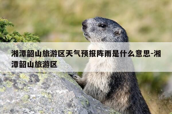 湘潭韶山旅游区天气预报阵雨是什么意思-湘潭韶山旅游区-第1张图片-优惠活动网 湘潭韶山旅游区天气预报阵雨是什么意思-湘潭韶山旅游区-第1张图片-优惠活动网