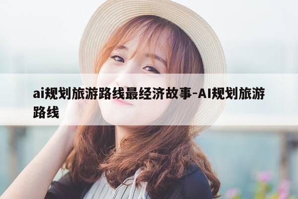 ai规划旅游路线最经济故事-AI规划旅游路线-第1张图片-优惠活动网 ai规划旅游路线最经济故事-AI规划旅游路线-第1张图片-优惠活动网