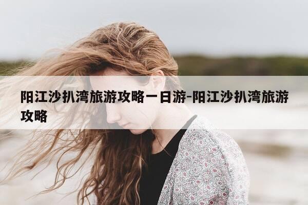 阳江沙扒湾旅游攻略一日游-阳江沙扒湾旅游攻略-第1张图片-优惠活动网