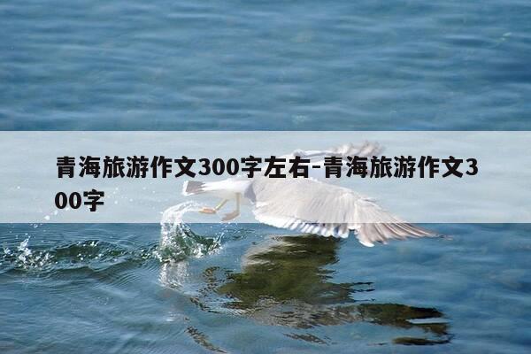 青海旅游作文300字左右-青海旅游作文300字-第1张图片-优惠活动网 青海旅游作文300字左右-青海旅游作文300字-第1张图片-优惠活动网