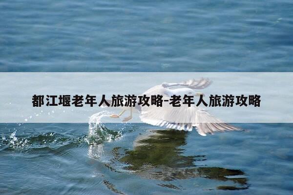 都江堰老年人旅游攻略-老年人旅游攻略-第1张图片-优惠活动网 都江堰老年人旅游攻略-老年人旅游攻略-第1张图片-优惠活动网