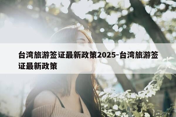 台湾旅游签证最新政策2025-台湾旅游签证最新政策-第1张图片-优惠活动网 台湾旅游签证最新政策2025-台湾旅游签证最新政策-第1张图片-优惠活动网