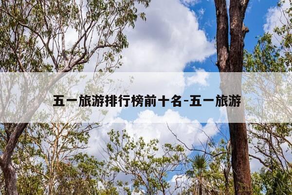 五一旅游排行榜前十名-五一旅游-第1张图片-优惠活动网 五一旅游排行榜前十名-五一旅游-第1张图片-优惠活动网