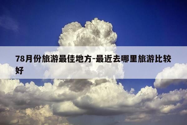 78月份旅游最佳地方-最近去哪里旅游比较好-第1张图片-优惠活动网 78月份旅游最佳地方-最近去哪里旅游比较好-第1张图片-优惠活动网
