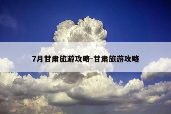 7月甘肃旅游攻略-甘肃旅游攻略-第1张图片-优惠活动网 7月甘肃旅游攻略-甘肃旅游攻略-第1张图片-优惠活动网