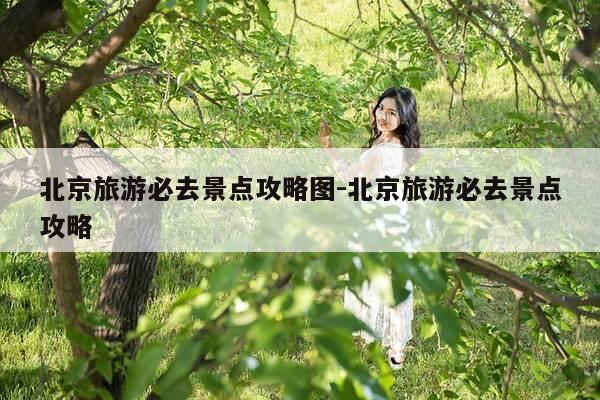 北京旅游必去景点攻略图-北京旅游必去景点攻略-第1张图片-优惠活动网 北京旅游必去景点攻略图-北京旅游必去景点攻略-第1张图片-优惠活动网