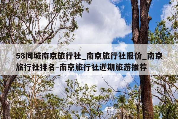 58同城南京旅行社_南京旅行社报价_南京旅行社排名-南京旅行社近期旅游推荐-第1张图片-优惠活动网
