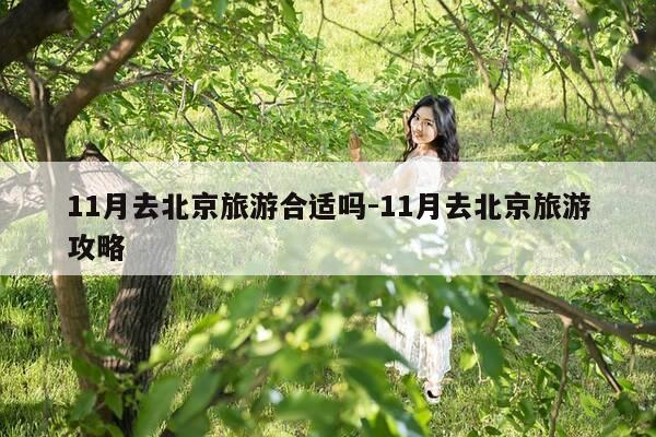 11月去北京旅游合适吗-11月去北京旅游攻略-第1张图片-优惠活动网 11月去北京旅游合适吗-11月去北京旅游攻略-第1张图片-优惠活动网