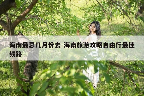 海南最忌几月份去-海南旅游攻略自由行最佳线路-第1张图片-优惠活动网 海南最忌几月份去-海南旅游攻略自由行最佳线路-第1张图片-优惠活动网
