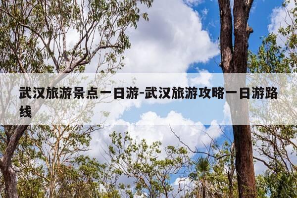 武汉旅游景点一日游-武汉旅游攻略一日游路线-第1张图片-优惠活动网 武汉旅游景点一日游-武汉旅游攻略一日游路线-第1张图片-优惠活动网