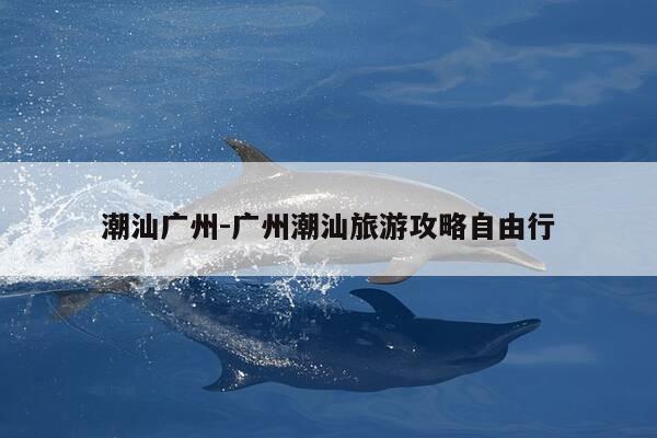 潮汕广州-广州潮汕旅游攻略自由行-第1张图片-优惠活动网
