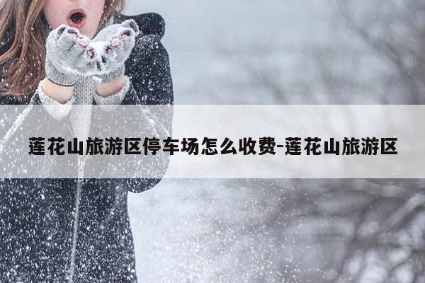 莲花山旅游区停车场怎么收费-莲花山旅游区-第1张图片-优惠活动网
