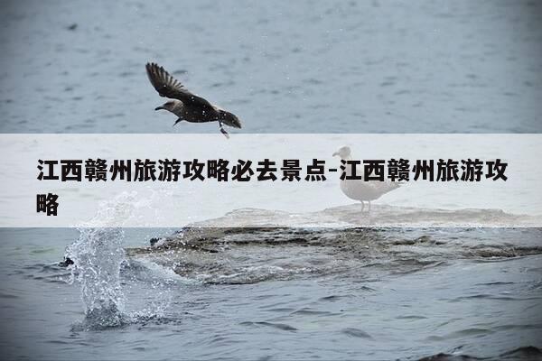 江西赣州旅游攻略必去景点-江西赣州旅游攻略-第1张图片-优惠活动网 江西赣州旅游攻略必去景点-江西赣州旅游攻略-第1张图片-优惠活动网