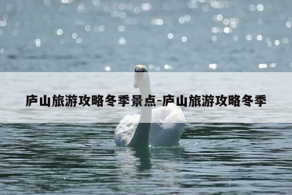 庐山旅游攻略冬季景点-庐山旅游攻略冬季-第1张图片-优惠活动网 庐山旅游攻略冬季景点-庐山旅游攻略冬季-第1张图片-优惠活动网