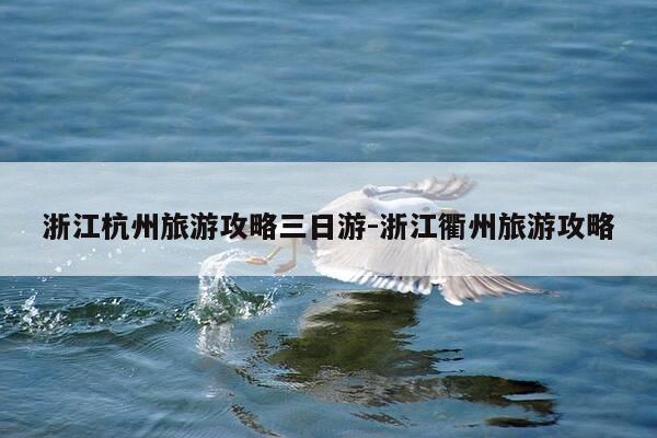 浙江杭州旅游攻略三日游-浙江衢州旅游攻略-第1张图片-优惠活动网 浙江杭州旅游攻略三日游-浙江衢州旅游攻略-第1张图片-优惠活动网