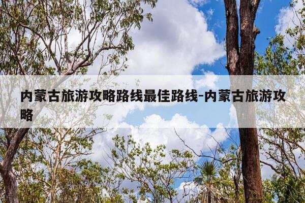 内蒙古旅游攻略路线最佳路线-内蒙古旅游攻略-第1张图片-优惠活动网 内蒙古旅游攻略路线最佳路线-内蒙古旅游攻略-第1张图片-优惠活动网
