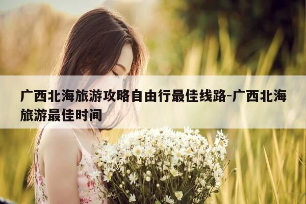广西北海旅游攻略自由行最佳线路-广西北海旅游最佳时间-第1张图片-优惠活动网 广西北海旅游攻略自由行最佳线路-广西北海旅游最佳时间-第1张图片-优惠活动网