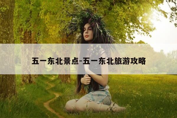 五一东北景点-五一东北旅游攻略-第1张图片-优惠活动网 五一东北景点-五一东北旅游攻略-第1张图片-优惠活动网