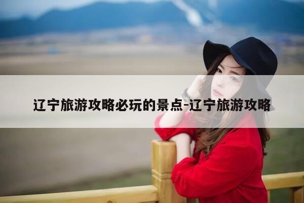 辽宁旅游攻略必玩的景点-辽宁旅游攻略-第1张图片-优惠活动网 辽宁旅游攻略必玩的景点-辽宁旅游攻略-第1张图片-优惠活动网