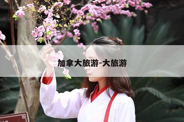 加拿大旅游-大旅游-第1张图片-优惠活动网 加拿大旅游-大旅游-第1张图片-优惠活动网