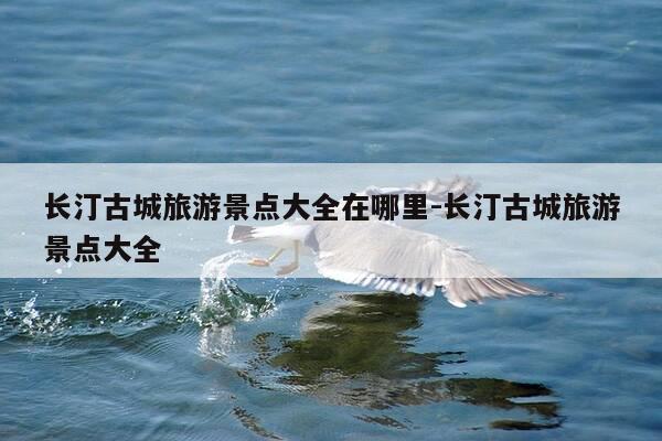 长汀古城旅游景点大全在哪里-长汀古城旅游景点大全-第1张图片-优惠活动网 长汀古城旅游景点大全在哪里-长汀古城旅游景点大全-第1张图片-优惠活动网