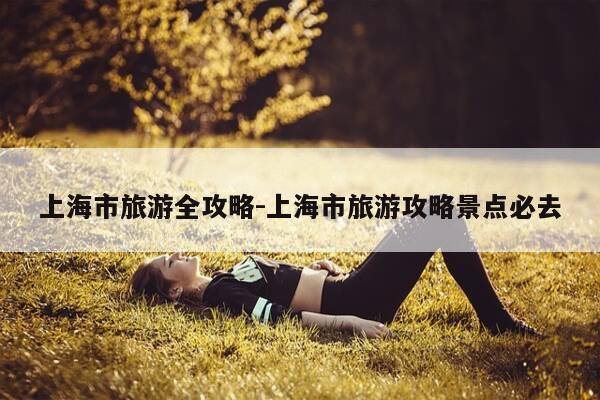 上海市旅游全攻略-上海市旅游攻略景点必去-第1张图片-优惠活动网 上海市旅游全攻略-上海市旅游攻略景点必去-第1张图片-优惠活动网