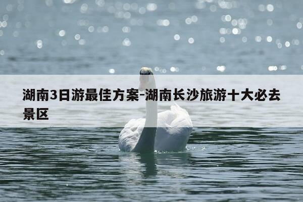 湖南3日游最佳方案-湖南长沙旅游十大必去景区-第1张图片-优惠活动网