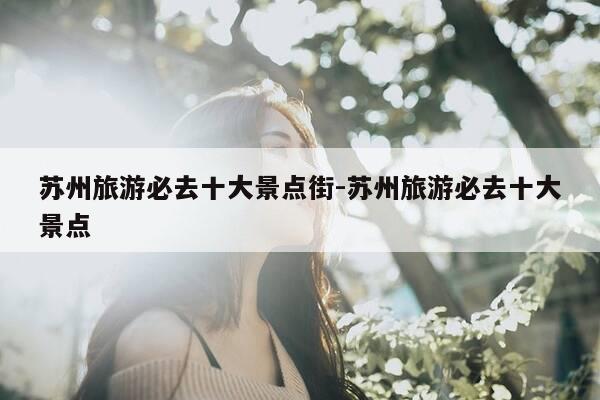 苏州旅游必去十大景点街-苏州旅游必去十大景点-第1张图片-优惠活动网 苏州旅游必去十大景点街-苏州旅游必去十大景点-第1张图片-优惠活动网